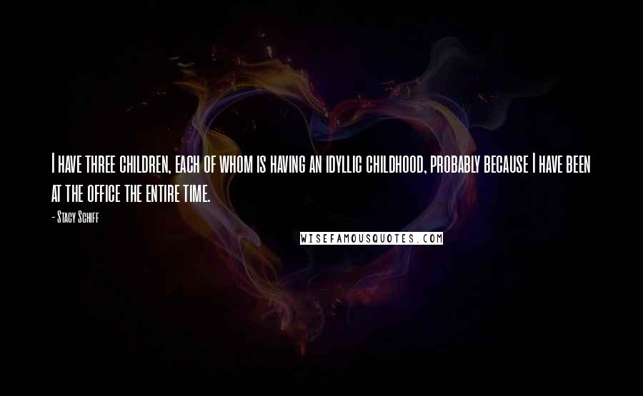 Stacy Schiff Quotes: I have three children, each of whom is having an idyllic childhood, probably because I have been at the office the entire time.