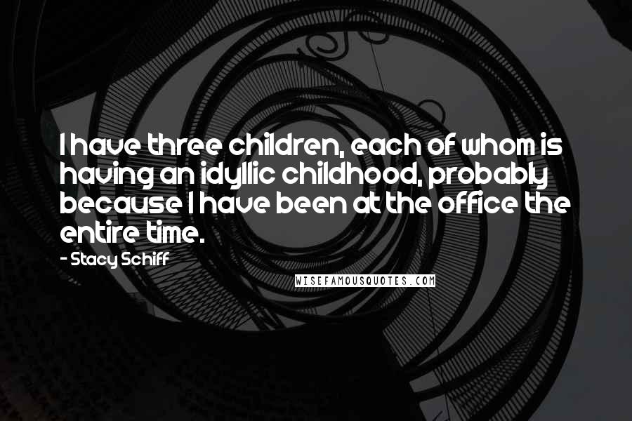 Stacy Schiff Quotes: I have three children, each of whom is having an idyllic childhood, probably because I have been at the office the entire time.