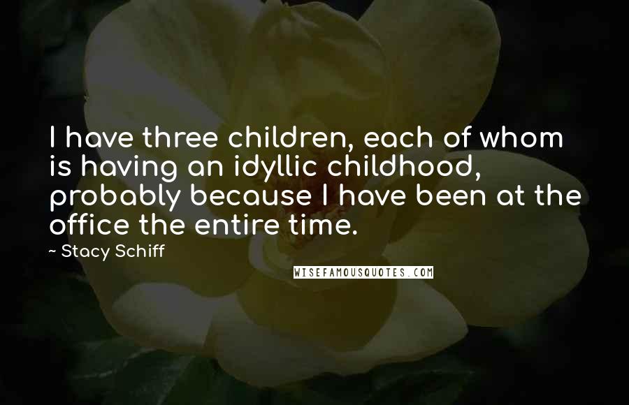 Stacy Schiff Quotes: I have three children, each of whom is having an idyllic childhood, probably because I have been at the office the entire time.