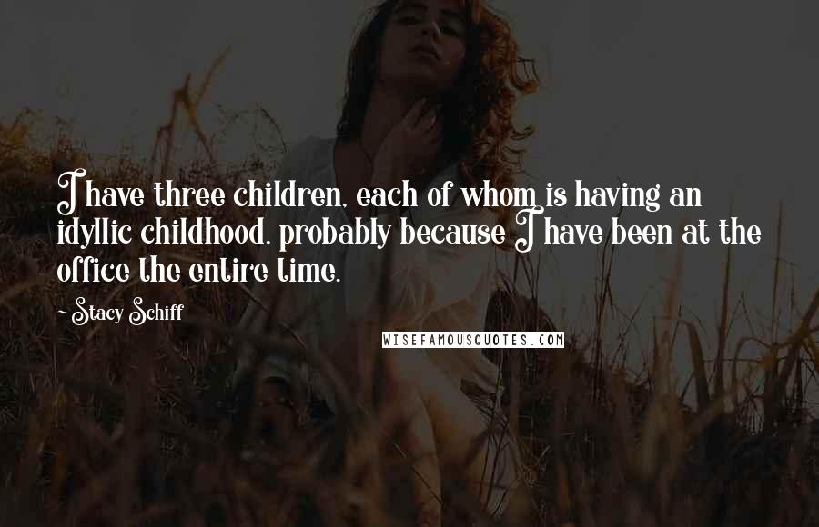 Stacy Schiff Quotes: I have three children, each of whom is having an idyllic childhood, probably because I have been at the office the entire time.