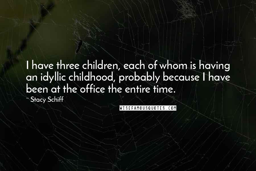 Stacy Schiff Quotes: I have three children, each of whom is having an idyllic childhood, probably because I have been at the office the entire time.