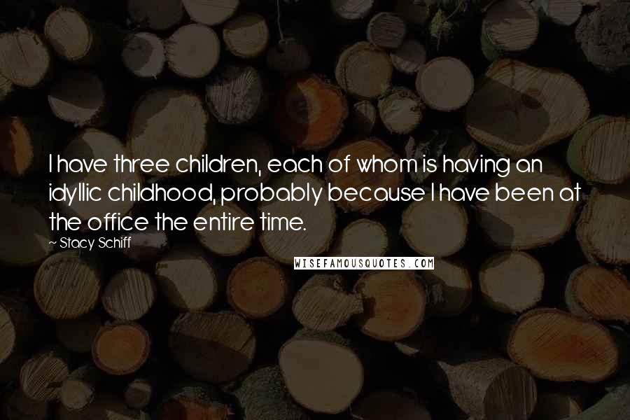 Stacy Schiff Quotes: I have three children, each of whom is having an idyllic childhood, probably because I have been at the office the entire time.