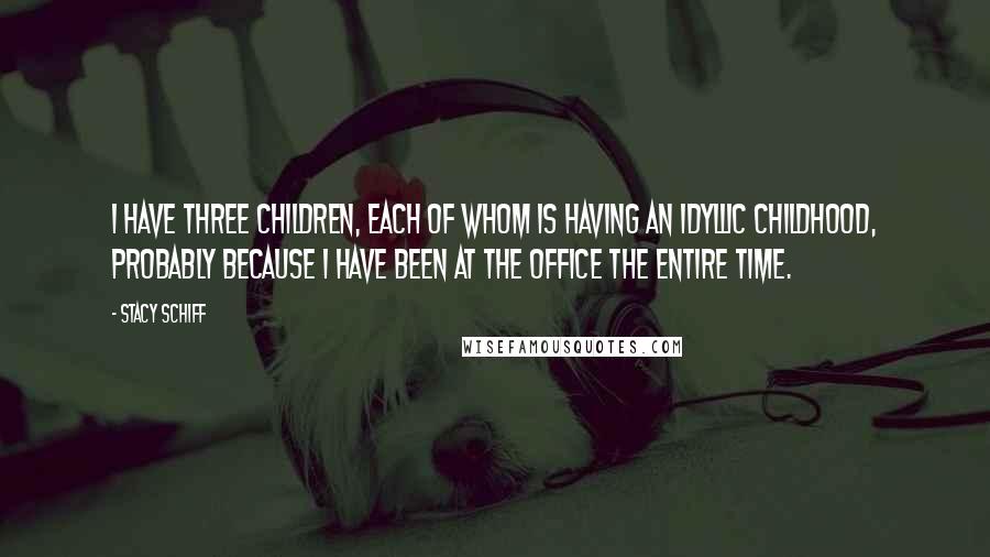 Stacy Schiff Quotes: I have three children, each of whom is having an idyllic childhood, probably because I have been at the office the entire time.