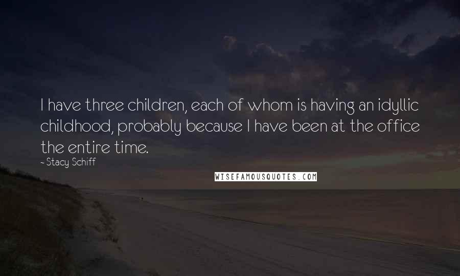 Stacy Schiff Quotes: I have three children, each of whom is having an idyllic childhood, probably because I have been at the office the entire time.