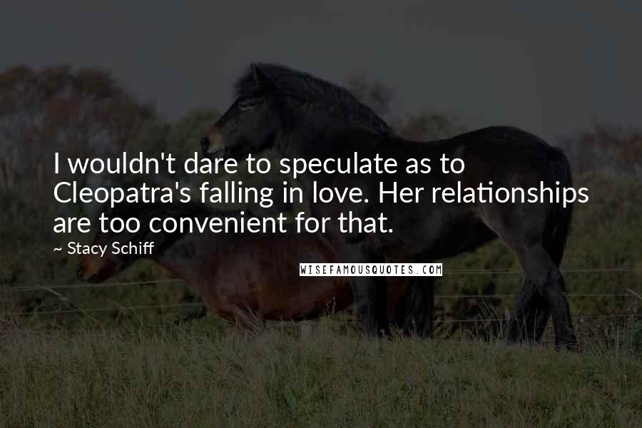 Stacy Schiff Quotes: I wouldn't dare to speculate as to Cleopatra's falling in love. Her relationships are too convenient for that.