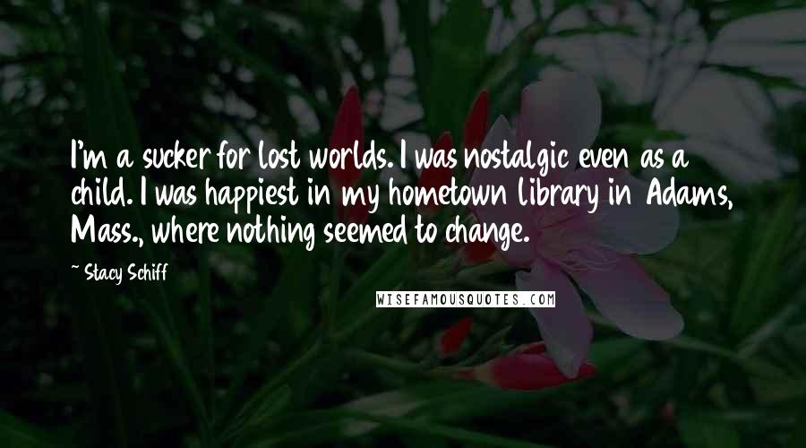 Stacy Schiff Quotes: I'm a sucker for lost worlds. I was nostalgic even as a child. I was happiest in my hometown library in Adams, Mass., where nothing seemed to change.