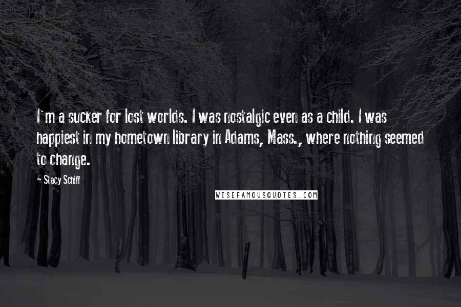 Stacy Schiff Quotes: I'm a sucker for lost worlds. I was nostalgic even as a child. I was happiest in my hometown library in Adams, Mass., where nothing seemed to change.