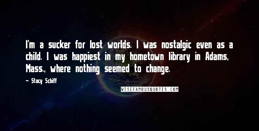 Stacy Schiff Quotes: I'm a sucker for lost worlds. I was nostalgic even as a child. I was happiest in my hometown library in Adams, Mass., where nothing seemed to change.