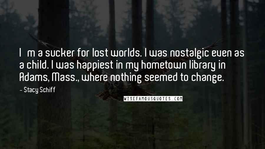 Stacy Schiff Quotes: I'm a sucker for lost worlds. I was nostalgic even as a child. I was happiest in my hometown library in Adams, Mass., where nothing seemed to change.