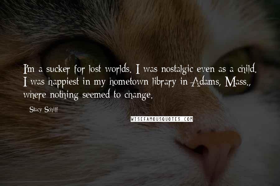 Stacy Schiff Quotes: I'm a sucker for lost worlds. I was nostalgic even as a child. I was happiest in my hometown library in Adams, Mass., where nothing seemed to change.