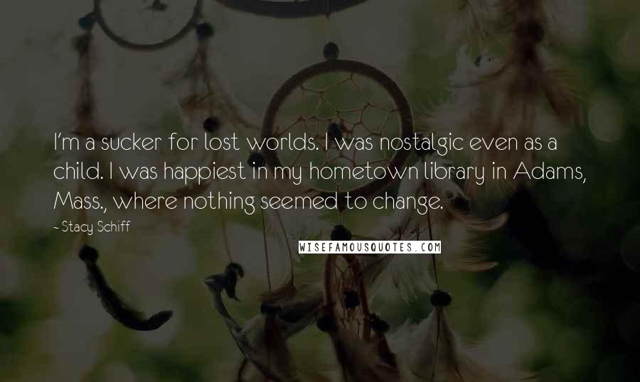 Stacy Schiff Quotes: I'm a sucker for lost worlds. I was nostalgic even as a child. I was happiest in my hometown library in Adams, Mass., where nothing seemed to change.