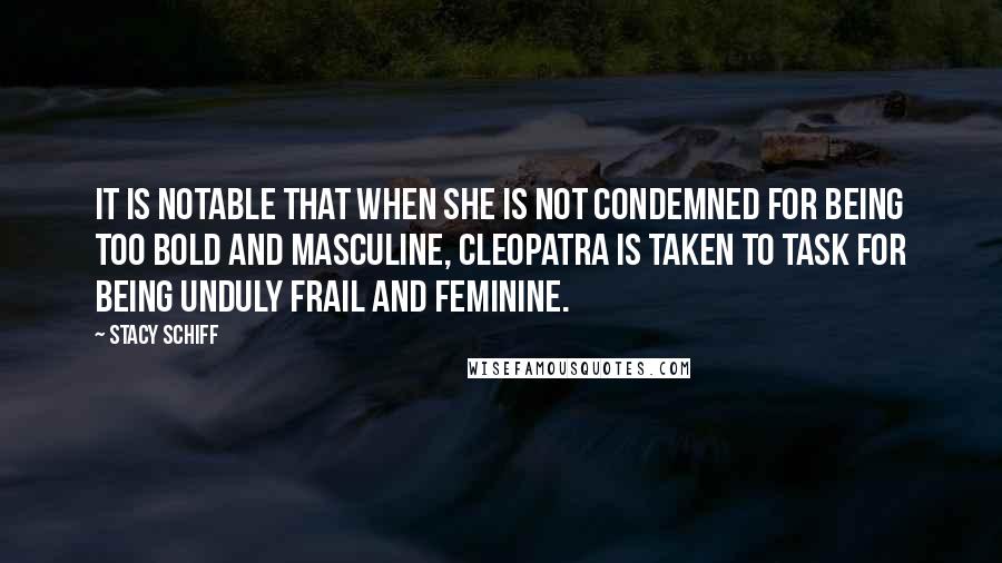 Stacy Schiff Quotes: It is notable that when she is not condemned for being too bold and masculine, Cleopatra is taken to task for being unduly frail and feminine.