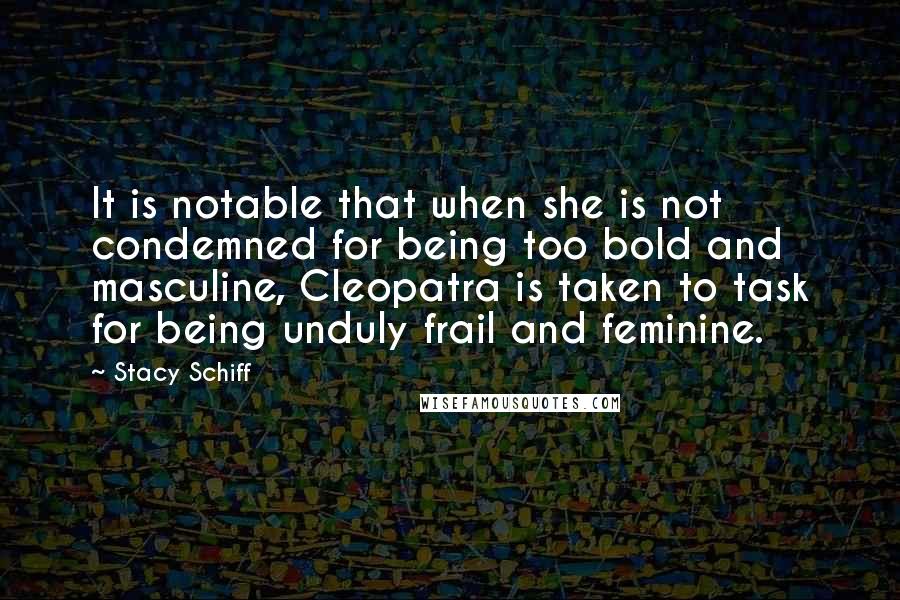 Stacy Schiff Quotes: It is notable that when she is not condemned for being too bold and masculine, Cleopatra is taken to task for being unduly frail and feminine.