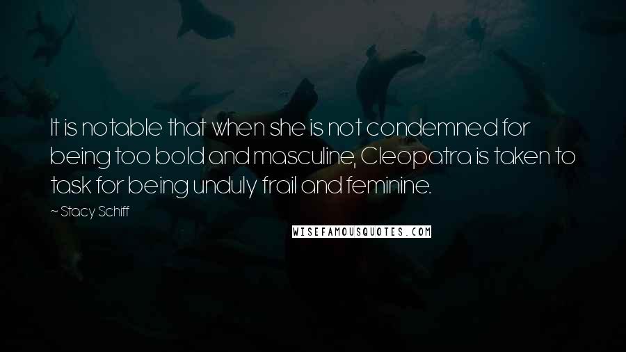 Stacy Schiff Quotes: It is notable that when she is not condemned for being too bold and masculine, Cleopatra is taken to task for being unduly frail and feminine.