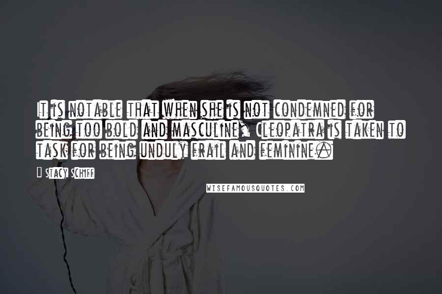 Stacy Schiff Quotes: It is notable that when she is not condemned for being too bold and masculine, Cleopatra is taken to task for being unduly frail and feminine.