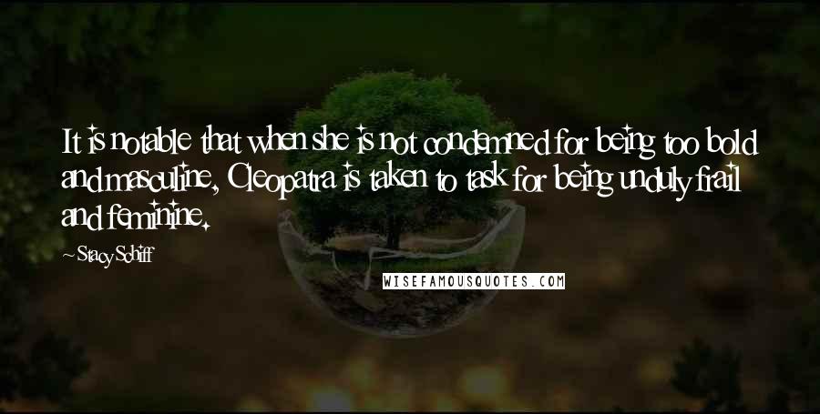 Stacy Schiff Quotes: It is notable that when she is not condemned for being too bold and masculine, Cleopatra is taken to task for being unduly frail and feminine.