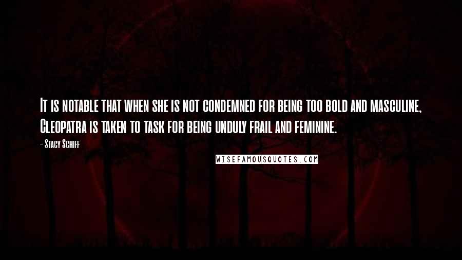 Stacy Schiff Quotes: It is notable that when she is not condemned for being too bold and masculine, Cleopatra is taken to task for being unduly frail and feminine.