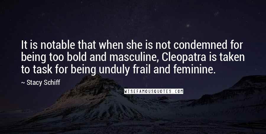 Stacy Schiff Quotes: It is notable that when she is not condemned for being too bold and masculine, Cleopatra is taken to task for being unduly frail and feminine.