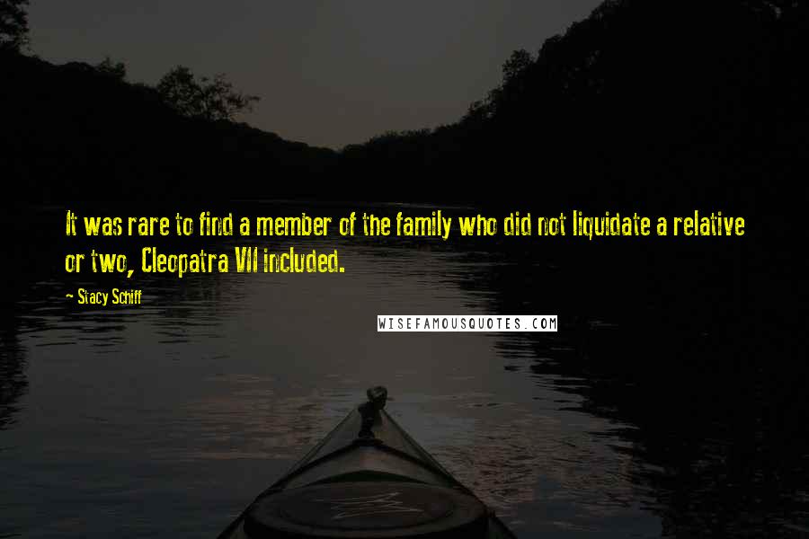 Stacy Schiff Quotes: It was rare to find a member of the family who did not liquidate a relative or two, Cleopatra VII included.