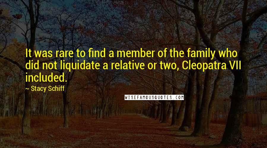 Stacy Schiff Quotes: It was rare to find a member of the family who did not liquidate a relative or two, Cleopatra VII included.