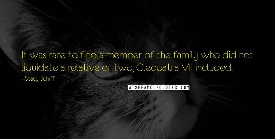 Stacy Schiff Quotes: It was rare to find a member of the family who did not liquidate a relative or two, Cleopatra VII included.