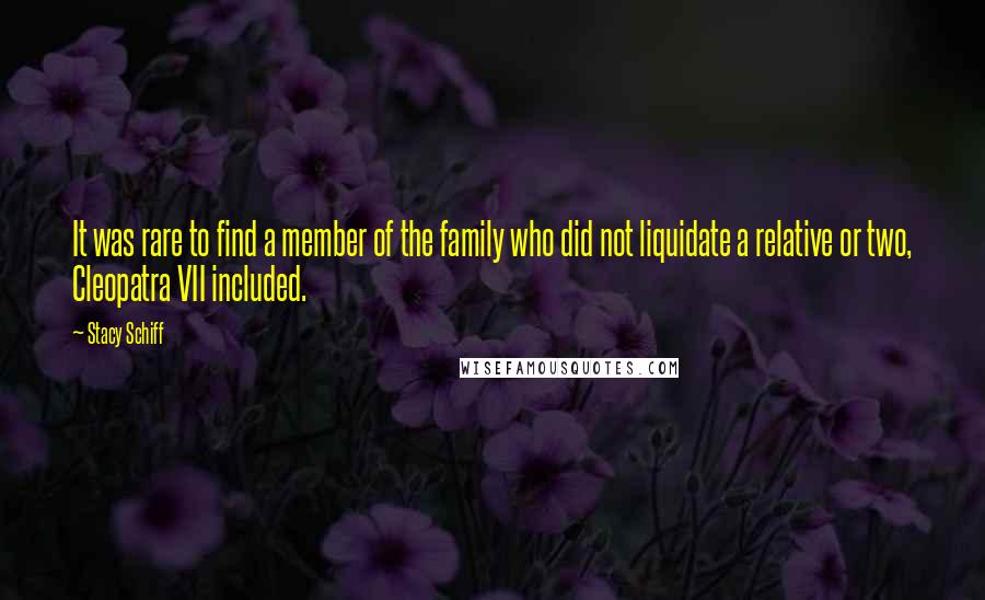 Stacy Schiff Quotes: It was rare to find a member of the family who did not liquidate a relative or two, Cleopatra VII included.