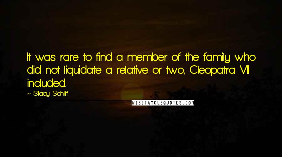 Stacy Schiff Quotes: It was rare to find a member of the family who did not liquidate a relative or two, Cleopatra VII included.