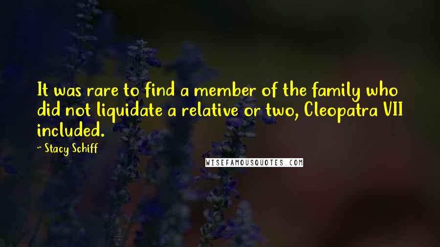 Stacy Schiff Quotes: It was rare to find a member of the family who did not liquidate a relative or two, Cleopatra VII included.