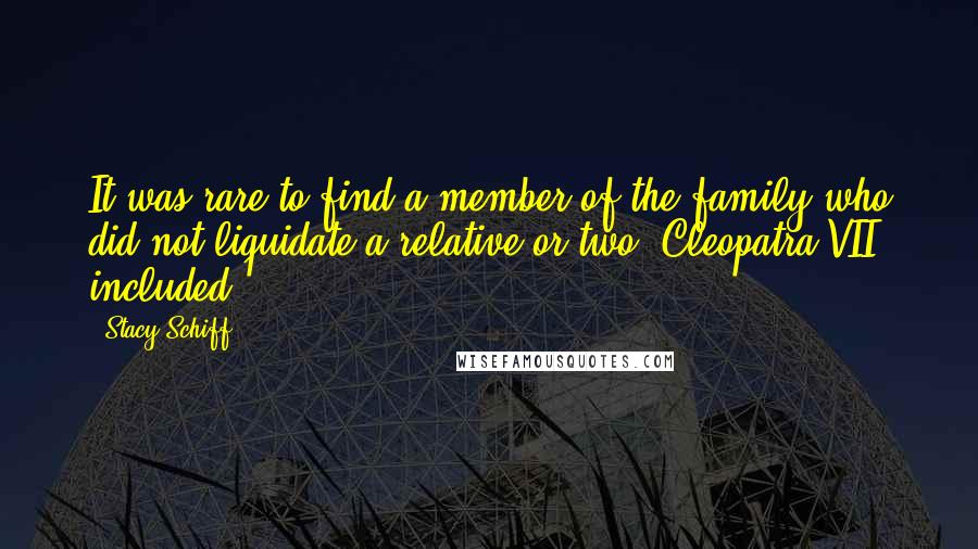 Stacy Schiff Quotes: It was rare to find a member of the family who did not liquidate a relative or two, Cleopatra VII included.