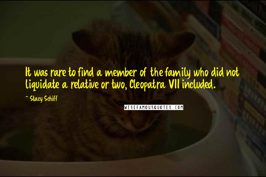 Stacy Schiff Quotes: It was rare to find a member of the family who did not liquidate a relative or two, Cleopatra VII included.