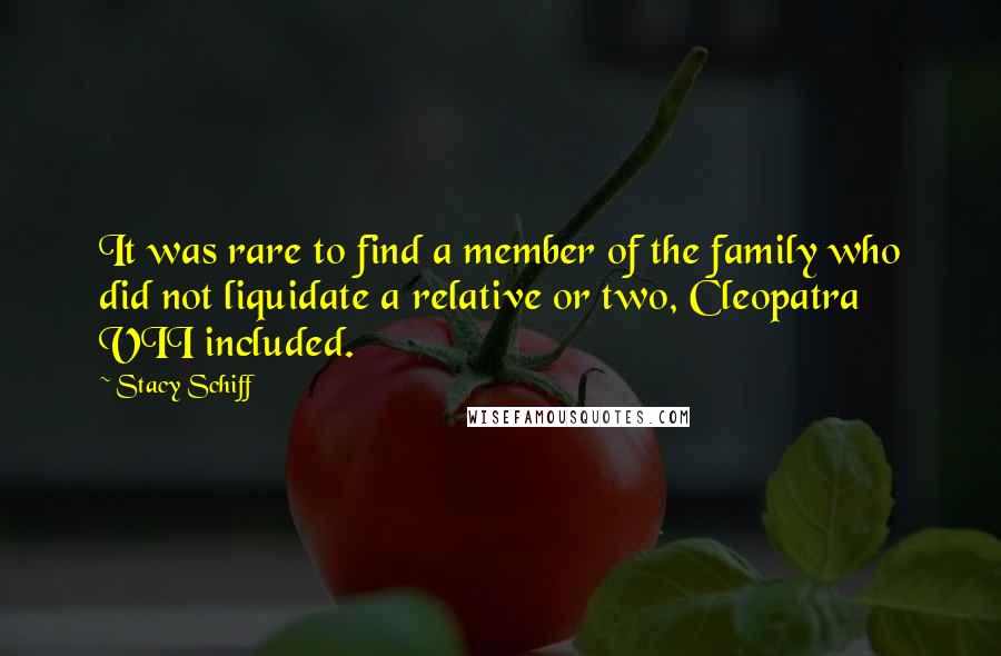 Stacy Schiff Quotes: It was rare to find a member of the family who did not liquidate a relative or two, Cleopatra VII included.