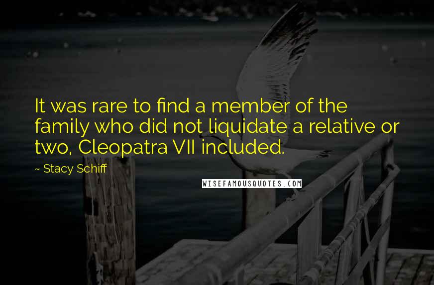 Stacy Schiff Quotes: It was rare to find a member of the family who did not liquidate a relative or two, Cleopatra VII included.