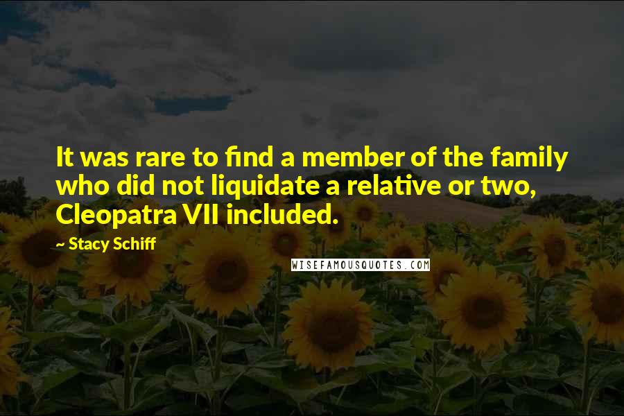 Stacy Schiff Quotes: It was rare to find a member of the family who did not liquidate a relative or two, Cleopatra VII included.