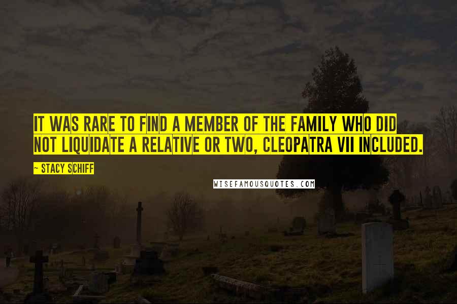 Stacy Schiff Quotes: It was rare to find a member of the family who did not liquidate a relative or two, Cleopatra VII included.