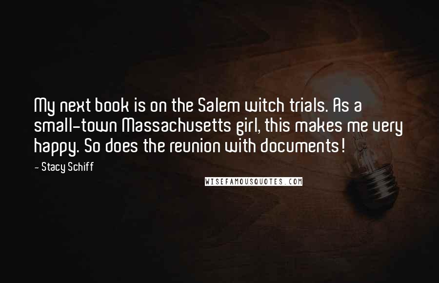 Stacy Schiff Quotes: My next book is on the Salem witch trials. As a small-town Massachusetts girl, this makes me very happy. So does the reunion with documents!