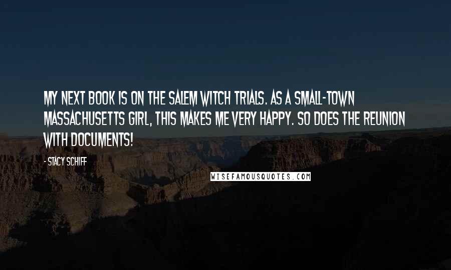 Stacy Schiff Quotes: My next book is on the Salem witch trials. As a small-town Massachusetts girl, this makes me very happy. So does the reunion with documents!