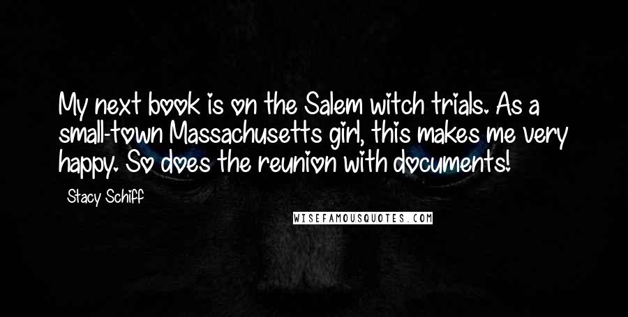 Stacy Schiff Quotes: My next book is on the Salem witch trials. As a small-town Massachusetts girl, this makes me very happy. So does the reunion with documents!