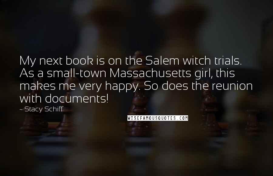 Stacy Schiff Quotes: My next book is on the Salem witch trials. As a small-town Massachusetts girl, this makes me very happy. So does the reunion with documents!