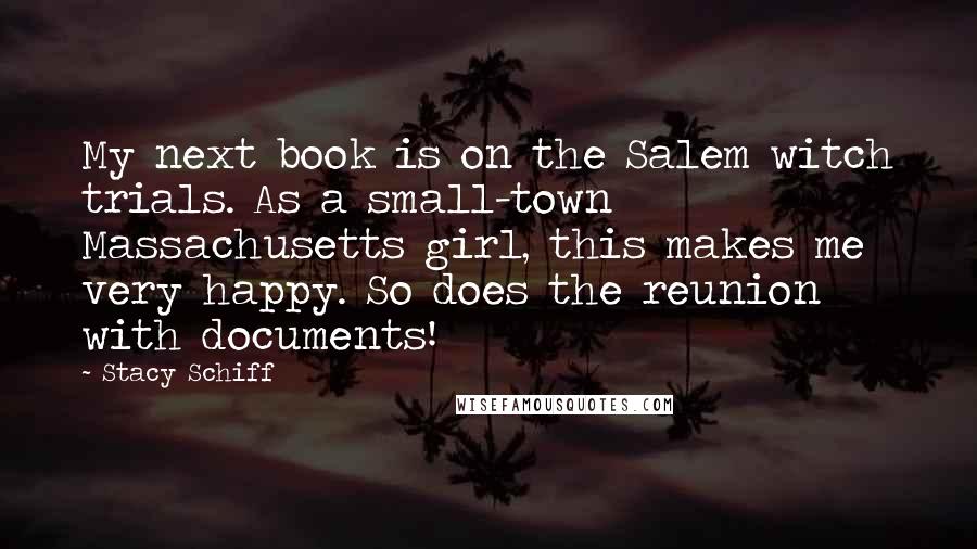 Stacy Schiff Quotes: My next book is on the Salem witch trials. As a small-town Massachusetts girl, this makes me very happy. So does the reunion with documents!