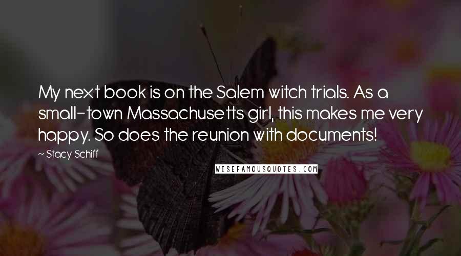 Stacy Schiff Quotes: My next book is on the Salem witch trials. As a small-town Massachusetts girl, this makes me very happy. So does the reunion with documents!