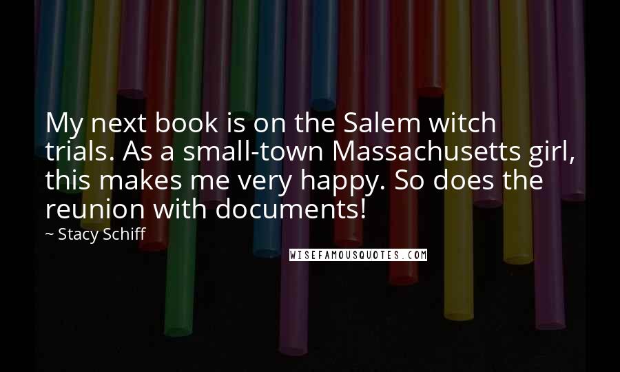 Stacy Schiff Quotes: My next book is on the Salem witch trials. As a small-town Massachusetts girl, this makes me very happy. So does the reunion with documents!