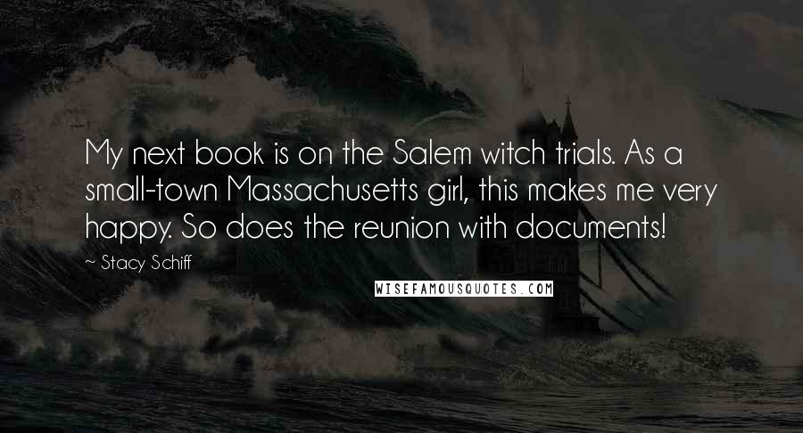 Stacy Schiff Quotes: My next book is on the Salem witch trials. As a small-town Massachusetts girl, this makes me very happy. So does the reunion with documents!