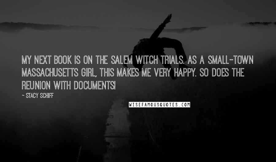 Stacy Schiff Quotes: My next book is on the Salem witch trials. As a small-town Massachusetts girl, this makes me very happy. So does the reunion with documents!