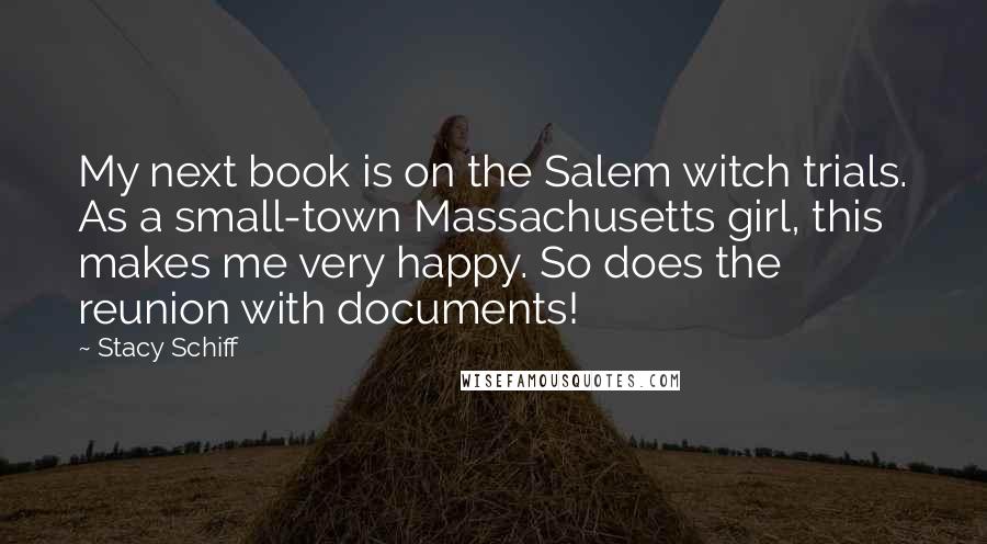 Stacy Schiff Quotes: My next book is on the Salem witch trials. As a small-town Massachusetts girl, this makes me very happy. So does the reunion with documents!