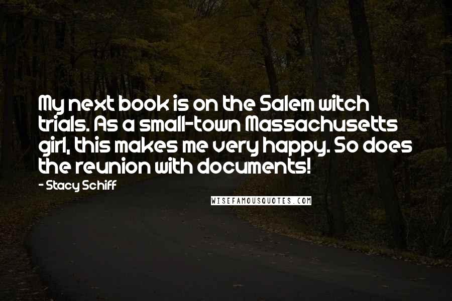 Stacy Schiff Quotes: My next book is on the Salem witch trials. As a small-town Massachusetts girl, this makes me very happy. So does the reunion with documents!