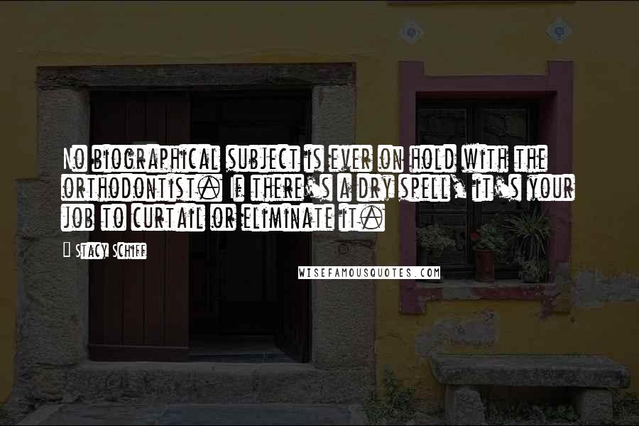 Stacy Schiff Quotes: No biographical subject is ever on hold with the orthodontist. If there's a dry spell, it's your job to curtail or eliminate it.