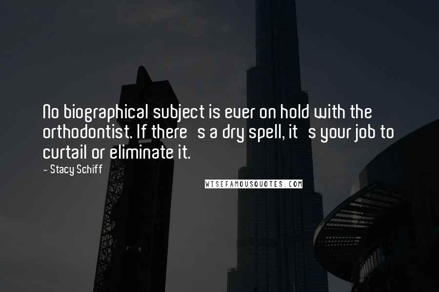 Stacy Schiff Quotes: No biographical subject is ever on hold with the orthodontist. If there's a dry spell, it's your job to curtail or eliminate it.