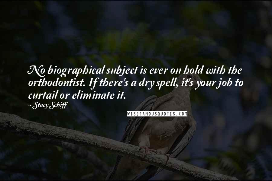 Stacy Schiff Quotes: No biographical subject is ever on hold with the orthodontist. If there's a dry spell, it's your job to curtail or eliminate it.