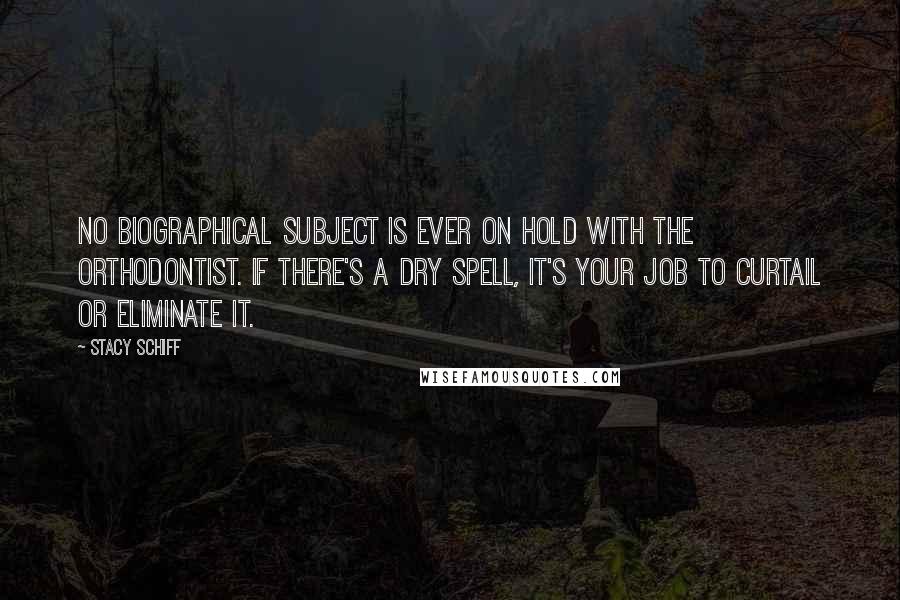 Stacy Schiff Quotes: No biographical subject is ever on hold with the orthodontist. If there's a dry spell, it's your job to curtail or eliminate it.