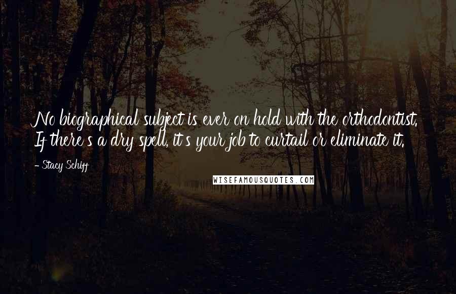 Stacy Schiff Quotes: No biographical subject is ever on hold with the orthodontist. If there's a dry spell, it's your job to curtail or eliminate it.